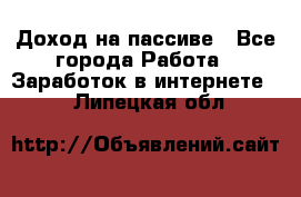 Доход на пассиве - Все города Работа » Заработок в интернете   . Липецкая обл.